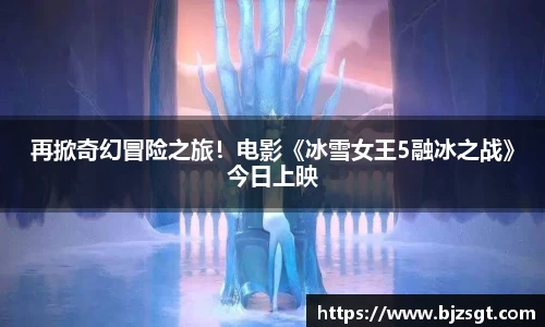 再掀奇幻冒险之旅！电影《冰雪女王5融冰之战》今日上映
