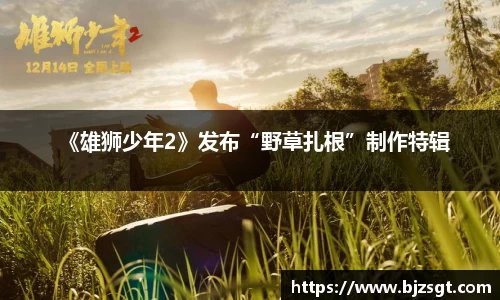 Ng28娱乐：Ng28娱乐《雄狮少年2》发布“野草扎根”制作特辑